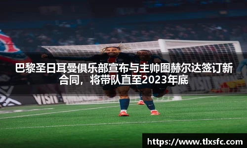 巴黎圣日耳曼俱乐部宣布与主帅图赫尔达签订新合同，将带队直至2023年底